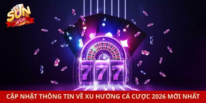 Cập nhật thông tin về xu hướng cá cược 2026 mới nhất