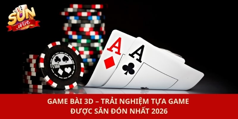 Game Bài 3D – Trải Nghiệm Tựa Game Được Săn Đón Nhất 2026